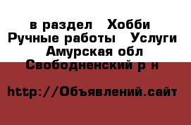  в раздел : Хобби. Ручные работы » Услуги . Амурская обл.,Свободненский р-н